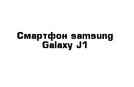 Смартфон samsung Galaxy J1